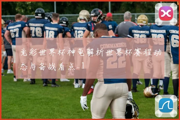 竞彩世界杯神龟解析世界杯赛程动态与备战看点_1
