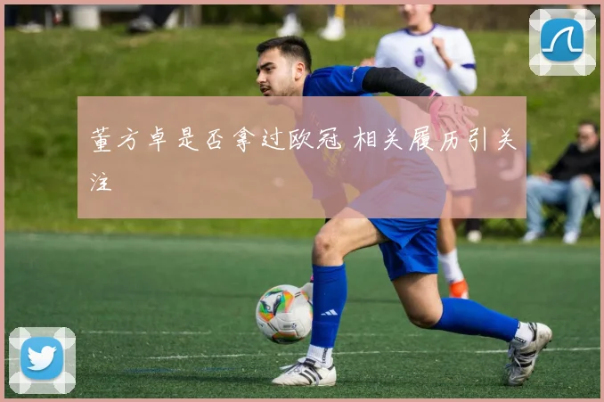 董方卓是否拿过欧冠 相关履历引关注