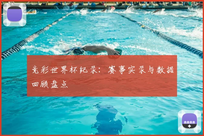 竞彩世界杯纪录：赛事实录与数据回顾盘点