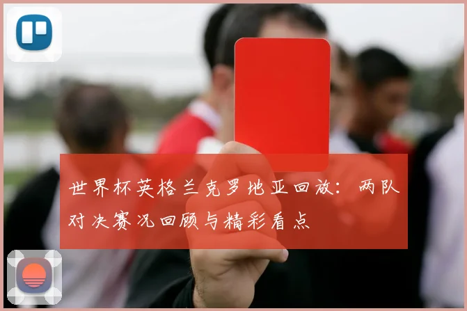 世界杯英格兰克罗地亚回放:两队对决赛况回顾与精彩看点