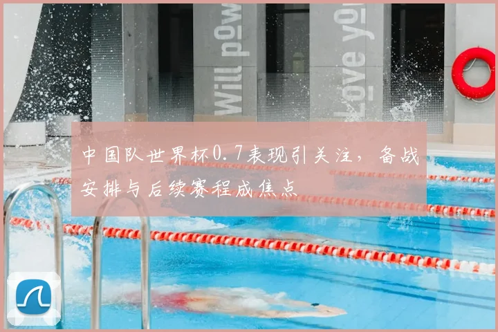 中国队世界杯0.7表现引关注，备战安排与后续赛程成焦点