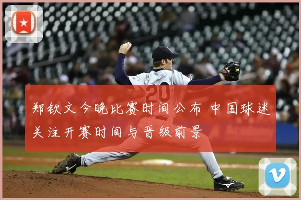 郑钦文今晚比赛时间公布 中国球迷关注开赛时间与晋级前景