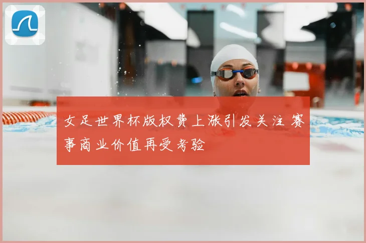 女足世界杯版权费上涨引发关注 赛事商业价值再受考验