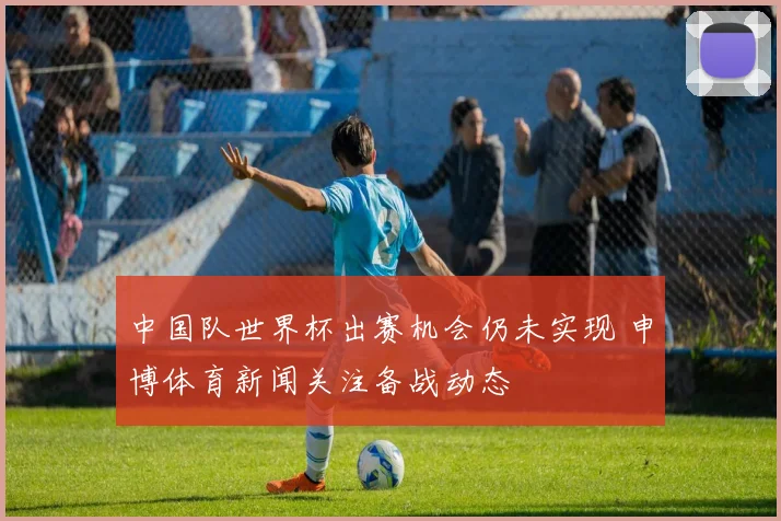 中国队世界杯出赛机会仍未实现 申博体育新闻关注备战动态