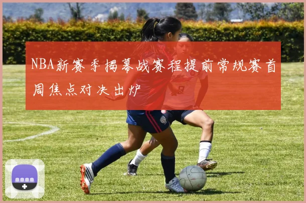 NBA新赛季揭幕战赛程提前常规赛首周焦点对决出炉
