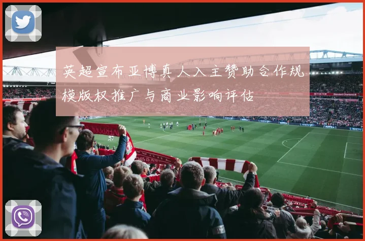 英超宣布亚博真人入主赞助合作规模版权推广与商业影响评估