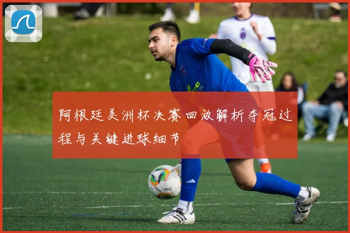 阿根廷美洲杯决赛回放解析夺冠过程与关键进球细节