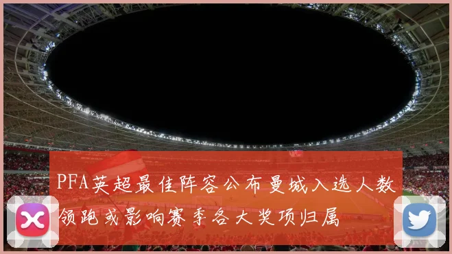 PFA英超最佳阵容公布曼城入选人数领跑或影响赛季各大奖项归属