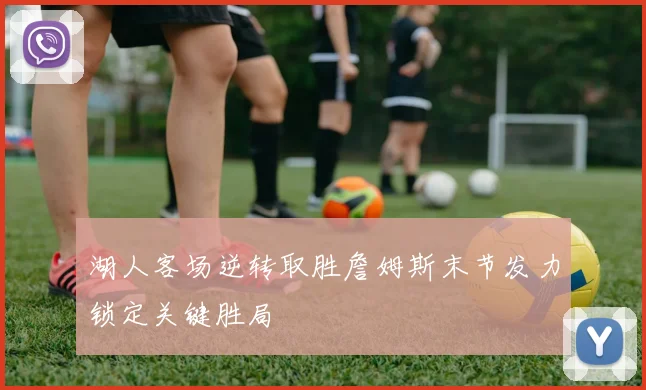 湖人客场逆转取胜詹姆斯末节发力锁定关键胜局