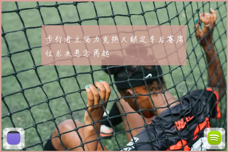 步行者主场力克热火锁定季后赛席位东决悬念再起