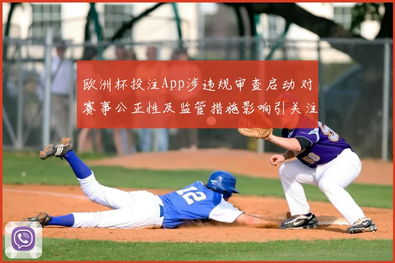 欧洲杯投注App涉违规审查启动 对赛事公正性及监管措施影响引关注