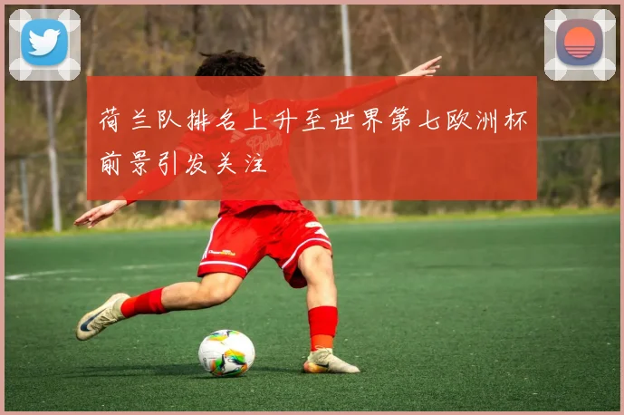 荷兰队排名上升至世界第七欧洲杯前景引发关注