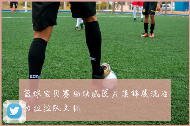 篮球宝贝赛场助威图片集锦展现活力拉拉队文化