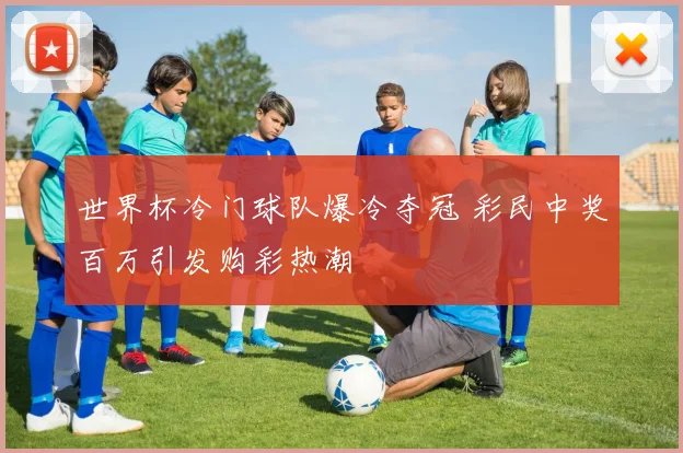 世界杯冷门球队爆冷夺冠 彩民中奖百万引发购彩热潮
