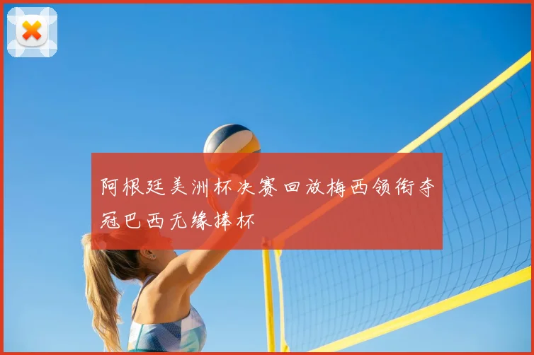 阿根廷美洲杯决赛回放梅西领衔夺冠巴西无缘捧杯