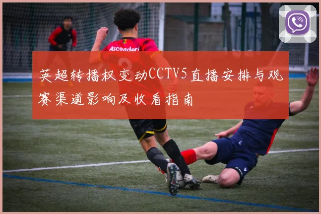 英超转播权变动CCTV5直播安排与观赛渠道影响及收看指南
