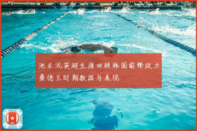 池东沅英超生涯回顾韩国前锋效力桑德兰时期数据与表现