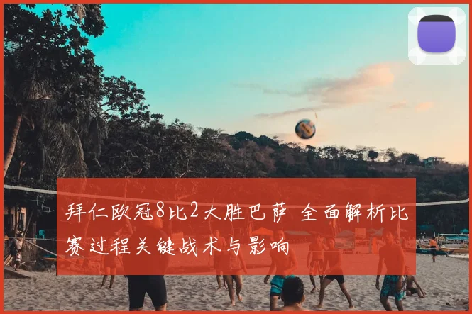 拜仁欧冠8比2大胜巴萨 全面解析比赛过程关键战术与影响