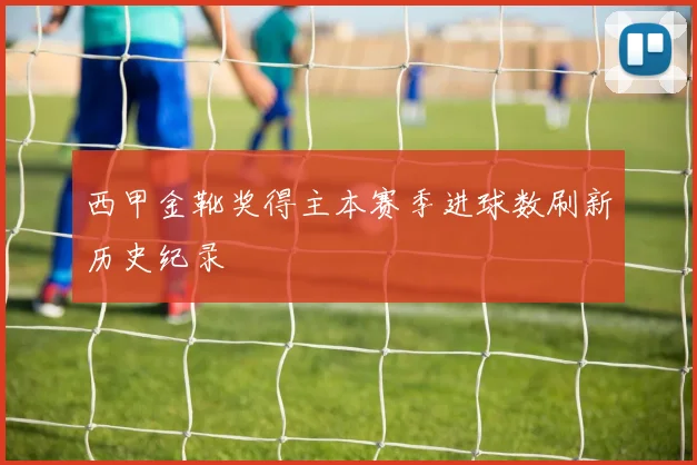 西甲金靴奖得主本赛季进球数刷新历史纪录