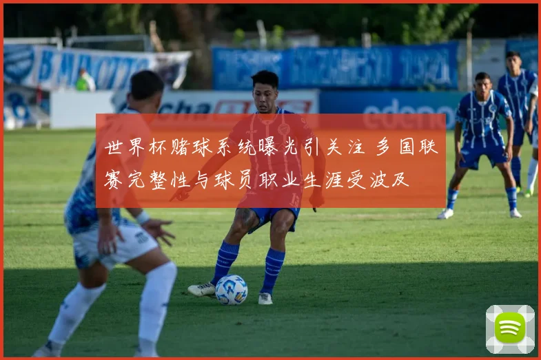 世界杯赌球系统曝光引关注 多国联赛完整性与球员职业生涯受波及