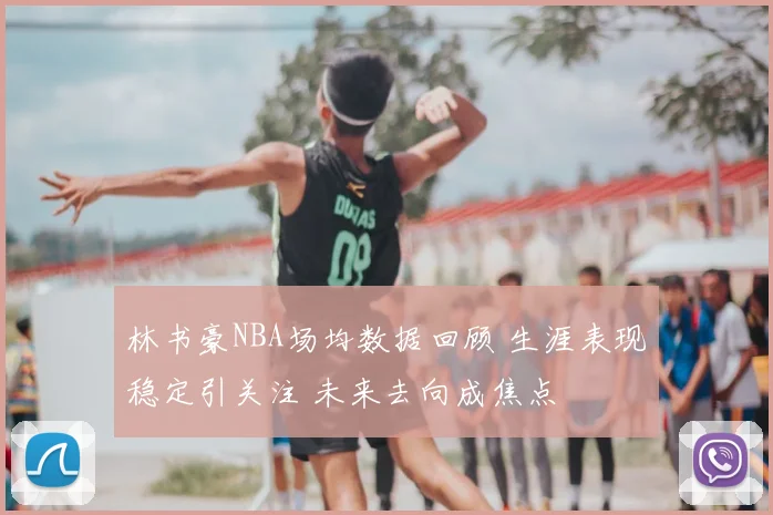 林书豪NBA场均数据回顾 生涯表现稳定引关注 未来去向成焦点