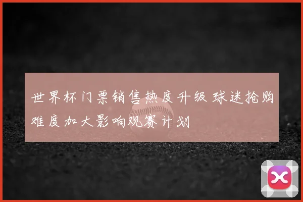 世界杯门票销售热度升级 球迷抢购难度加大影响观赛计划