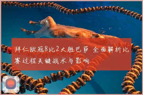 拜仁欧冠8比2大胜巴萨 全面解析比赛过程关键战术与影响