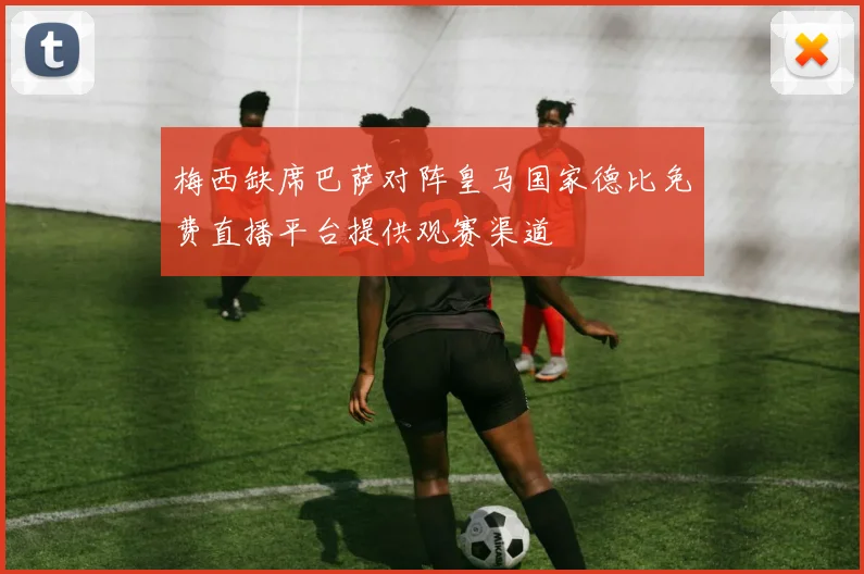 梅西缺席巴萨对阵皇马国家德比免费直播平台提供观赛渠道