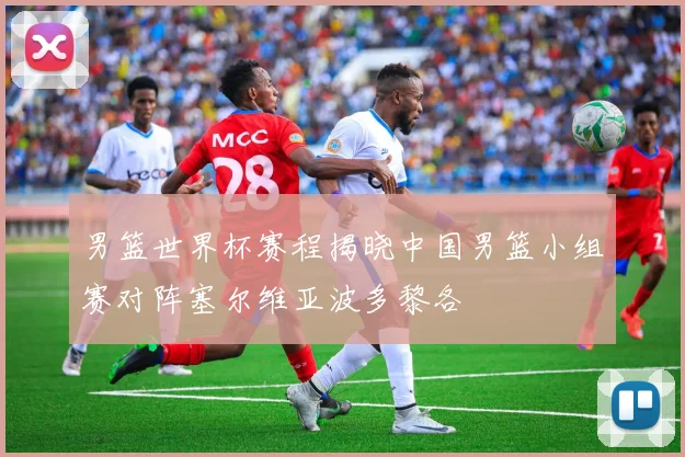 男篮世界杯赛程揭晓中国男篮小组赛对阵塞尔维亚波多黎各