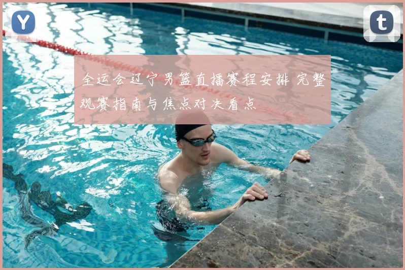 全运会辽宁男篮直播赛程安排 完整观赛指南与焦点对决看点