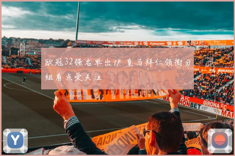 欧冠32强名单出炉 皇马拜仁领衔分组看点受关注