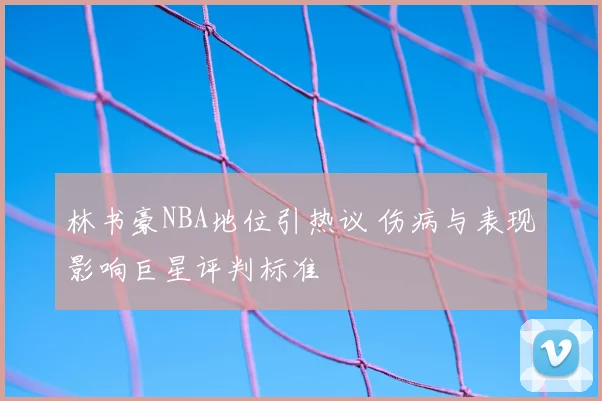 林书豪NBA地位引热议 伤病与表现影响巨星评判标准
