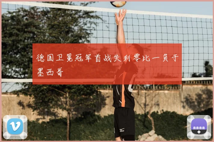 德国卫冕冠军首战失利零比一负于墨西哥