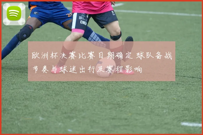 欧洲杯决赛比赛日期确定 球队备战节奏与球迷出行及赛程影响