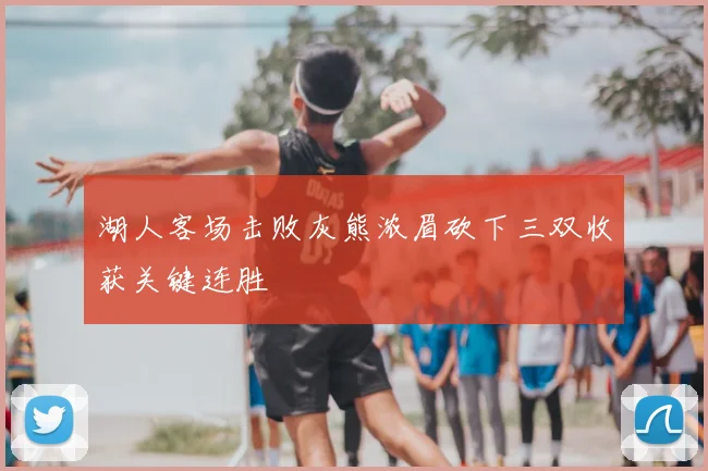 湖人客场击败灰熊浓眉砍下三双收获关键连胜