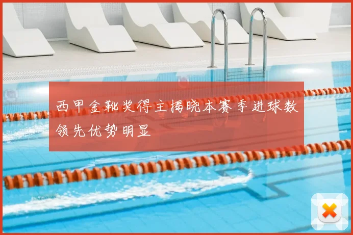 西甲金靴奖得主揭晓本赛季进球数领先优势明显