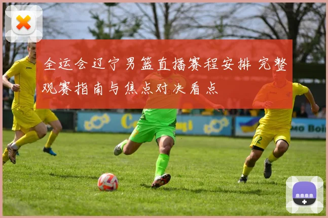 全运会辽宁男篮直播赛程安排 完整观赛指南与焦点对决看点