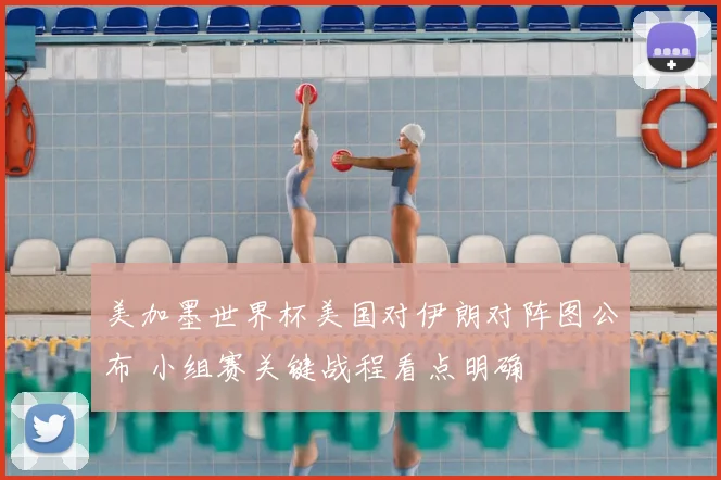 美加墨世界杯美国对伊朗对阵图公布 小组赛关键战程看点明确