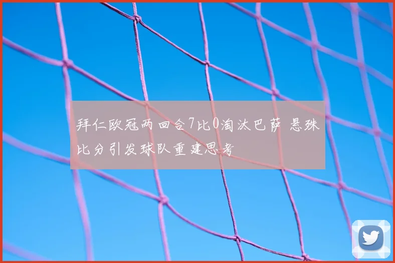 拜仁欧冠两回合7比0淘汰巴萨 悬殊比分引发球队重建思考