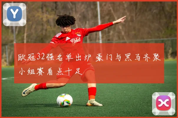 欧冠32强名单出炉 豪门与黑马齐聚小组赛看点十足