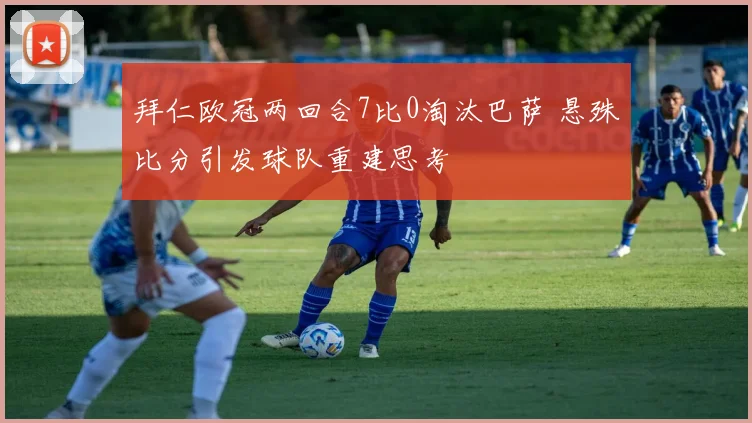 拜仁欧冠两回合7比0淘汰巴萨 悬殊比分引发球队重建思考