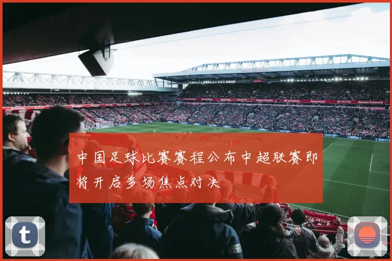 中国足球比赛赛程公布中超联赛即将开启多场焦点对决