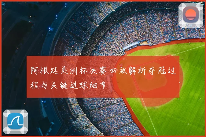 阿根廷美洲杯决赛回放解析夺冠过程与关键进球细节
