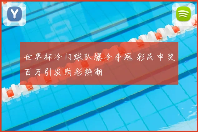 世界杯冷门球队爆冷夺冠 彩民中奖百万引发购彩热潮