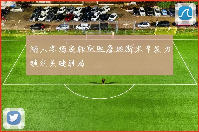 湖人客场逆转取胜詹姆斯末节发力锁定关键胜局