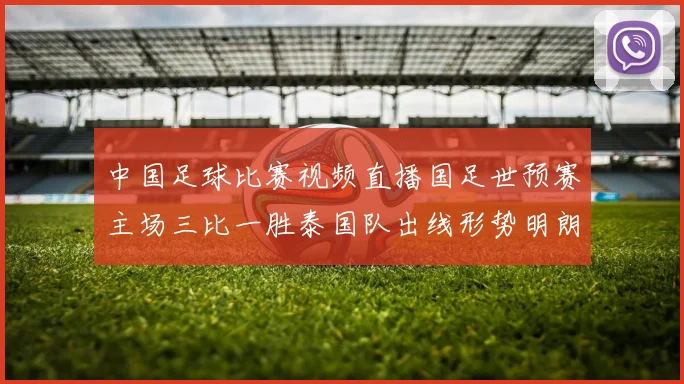 中国足球比赛视频直播国足世预赛主场三比一胜泰国队出线形势明朗