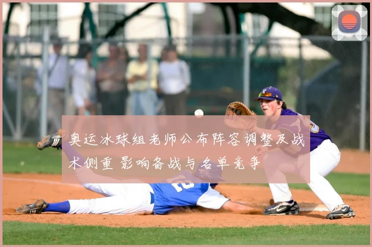 奥运冰球组老师公布阵容调整及战术侧重 影响备战与名单竞争