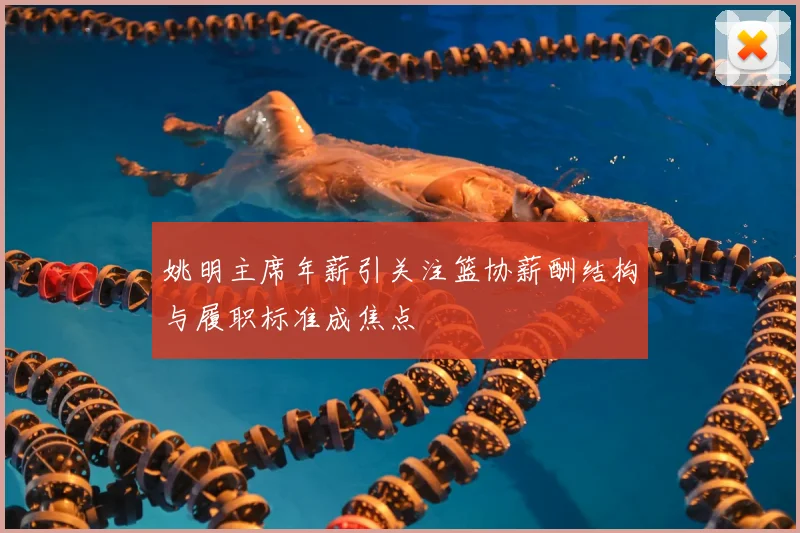 姚明主席年薪引关注篮协薪酬结构与履职标准成焦点