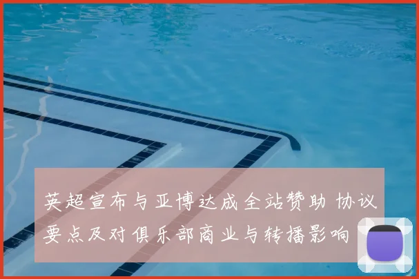 英超宣布与亚博达成全站赞助 协议要点及对俱乐部商业与转播影响