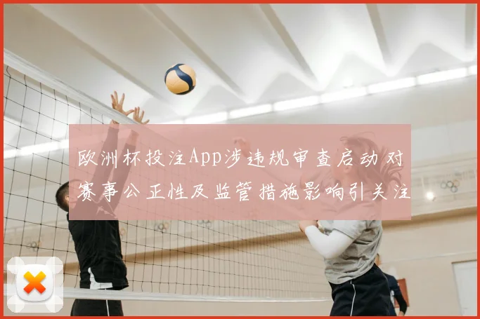 欧洲杯投注App涉违规审查启动 对赛事公正性及监管措施影响引关注